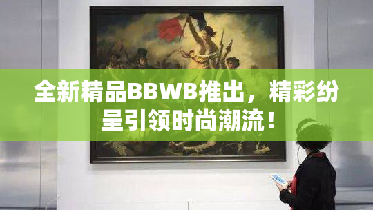全新精品BBWB推出，精彩纷呈引领时尚潮流！