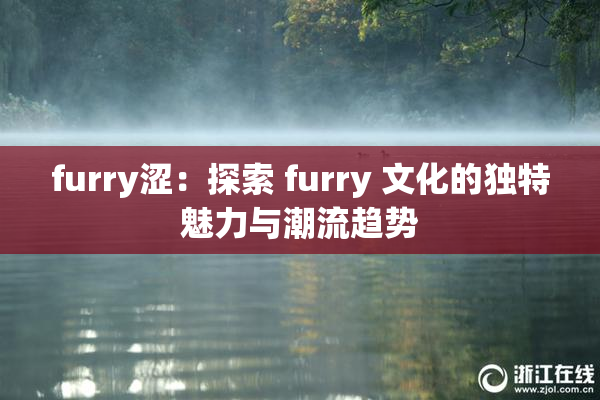 furry涩：探索 furry 文化的独特魅力与潮流趋势