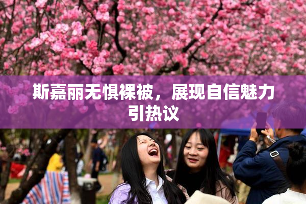 斯嘉丽无惧裸被，展现自信魅力引热议