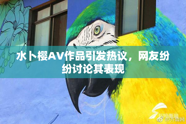 水卜樱AV作品引发热议，网友纷纷讨论其表现