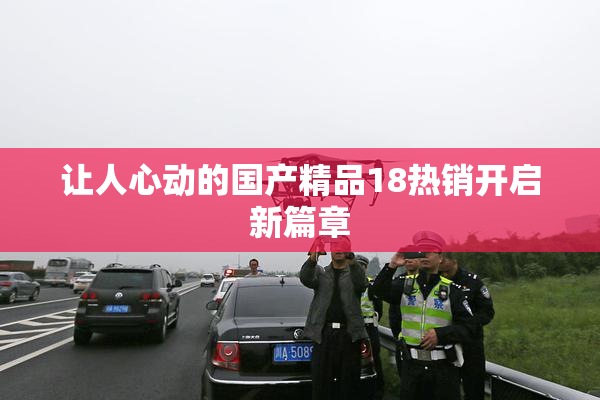 让人心动的国产精品18热销开启新篇章