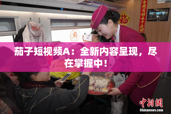 茄子短视频A：全新内容呈现，尽在掌握中！