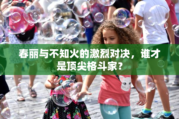春丽与不知火的激烈对决，谁才是顶尖格斗家？