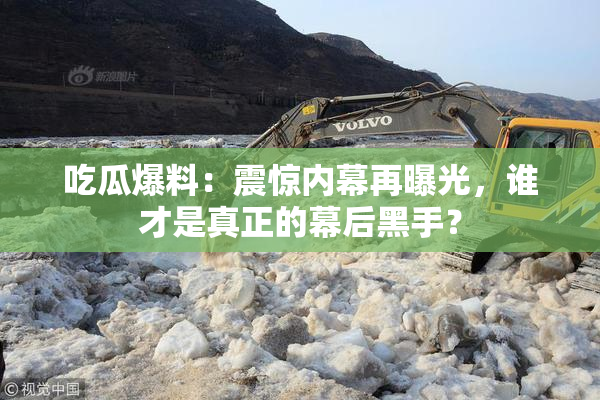 吃瓜爆料：震惊内幕再曝光，谁才是真正的幕后黑手？