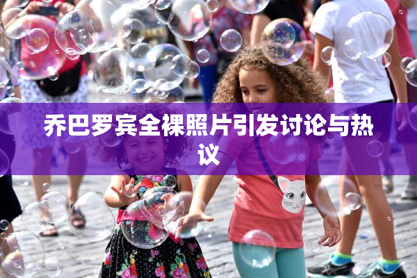 乔巴罗宾全裸照片引发讨论与热议