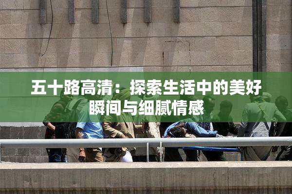 五十路高清：探索生活中的美好瞬间与细腻情感