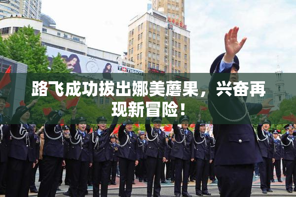 路飞成功拔出娜美蘑果，兴奋再现新冒险！