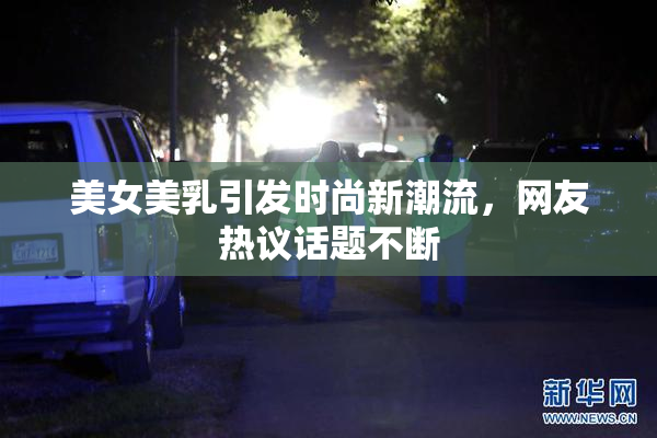 美女美乳引发时尚新潮流，网友热议话题不断