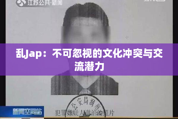 乱Jap：不可忽视的文化冲突与交流潜力