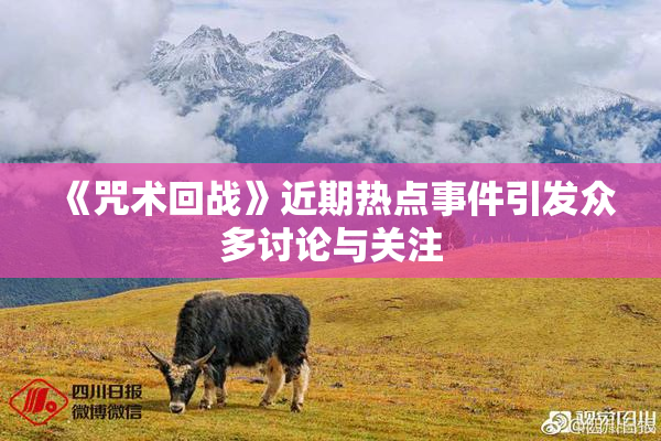 《咒术回战》近期热点事件引发众多讨论与关注