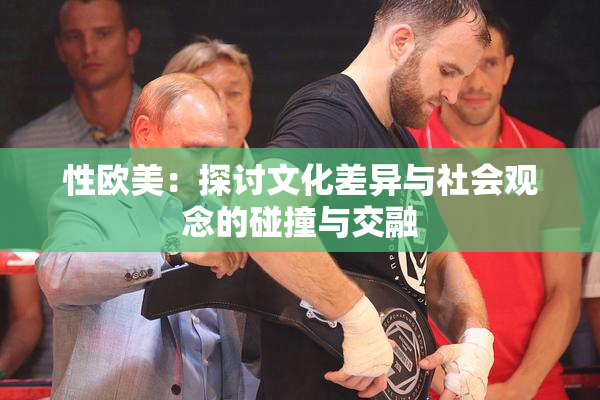 性欧美：探讨文化差异与社会观念的碰撞与交融