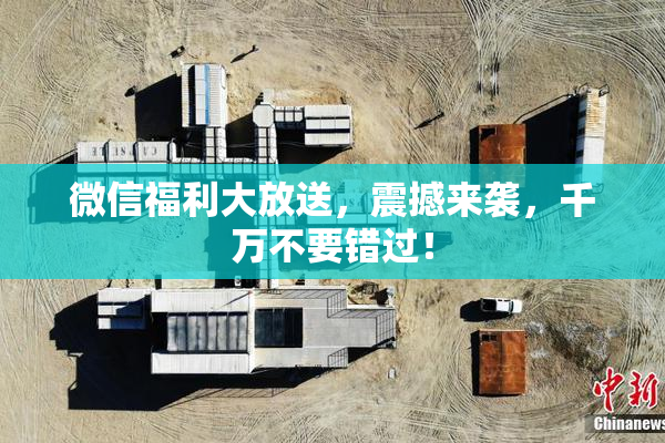 微信福利大放送，震撼来袭，千万不要错过！