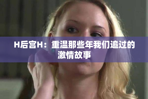 H后宫H：重温那些年我们追过的激情故事