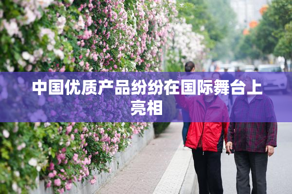 中国优质产品纷纷在国际舞台上亮相