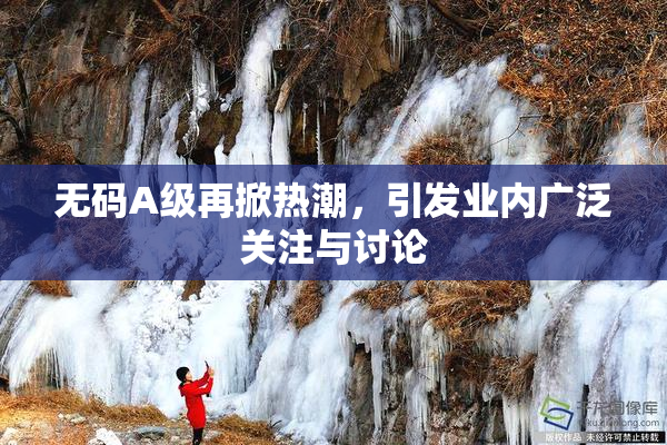无码A级再掀热潮，引发业内广泛关注与讨论