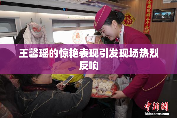 王馨瑶的惊艳表现引发现场热烈反响