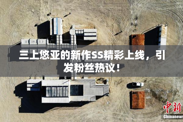 三上悠亚的新作SS精彩上线，引发粉丝热议！