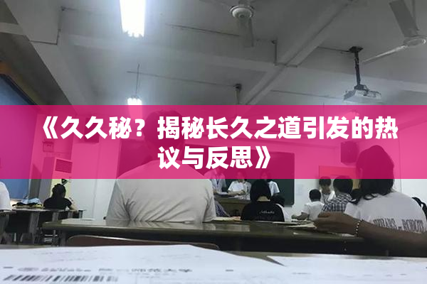 《久久秘？揭秘长久之道引发的热议与反思》