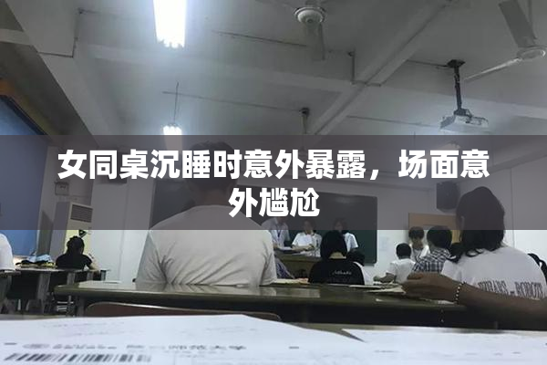 女同桌沉睡时意外暴露，场面意外尴尬