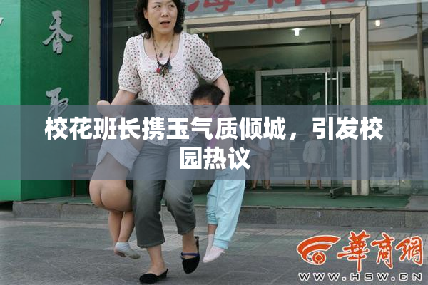 校花班长携玉气质倾城，引发校园热议