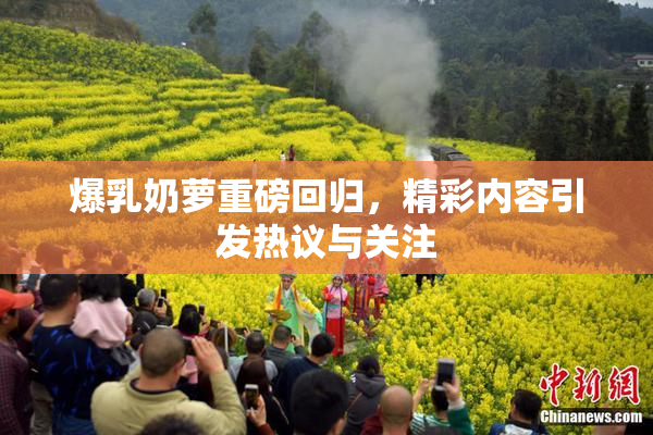 爆乳奶萝重磅回归，精彩内容引发热议与关注