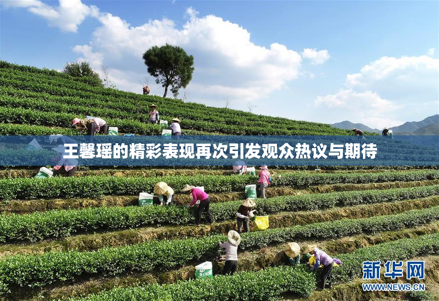 王馨瑶的精彩表现再次引发观众热议与期待