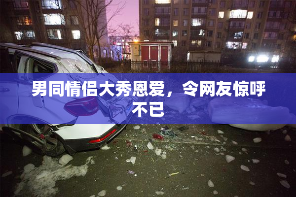 男同情侣大秀恩爱，令网友惊呼不已