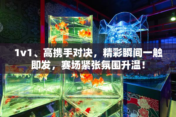 1v1、高携手对决，精彩瞬间一触即发，赛场紧张氛围升温！