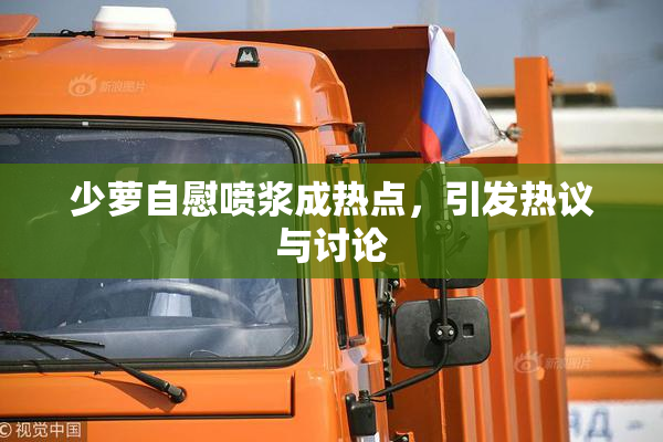 少萝自慰喷浆成热点，引发热议与讨论