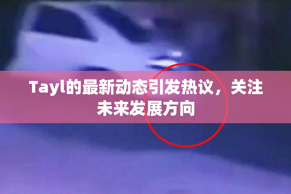 Tayl的最新动态引发热议，关注未来发展方向