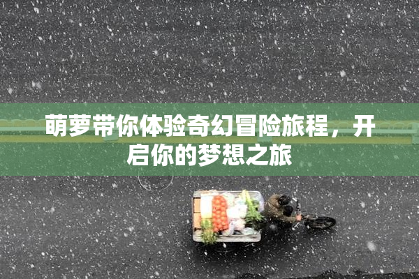萌萝带你体验奇幻冒险旅程，开启你的梦想之旅