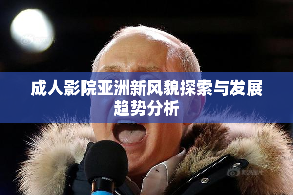成人影院亚洲新风貌探索与发展趋势分析