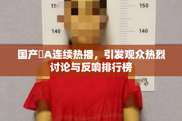国产婬A连续热播，引发观众热烈讨论与反响排行榜