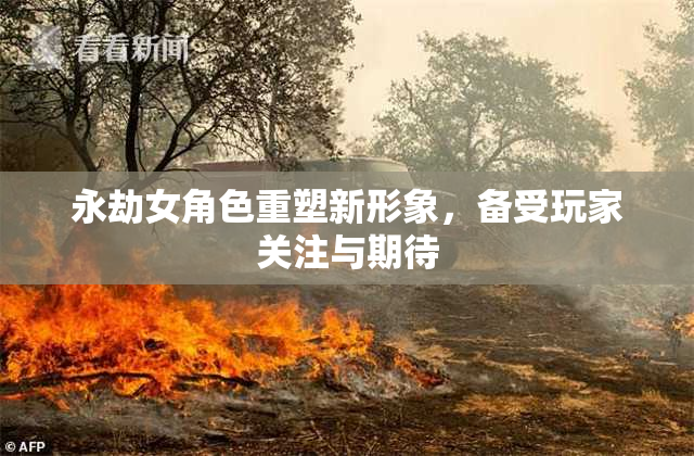 永劫女角色重塑新形象，备受玩家关注与期待