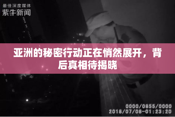 亚洲的秘密行动正在悄然展开，背后真相待揭晓