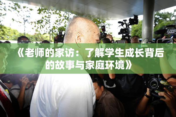 《老师的家访：了解学生成长背后的故事与家庭环境》