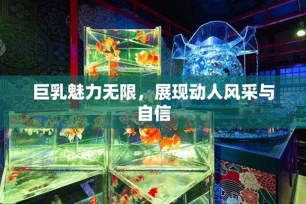 巨乳魅力无限，展现动人风采与自信
