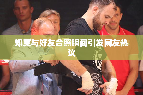 郑爽与好友合照瞬间引发网友热议