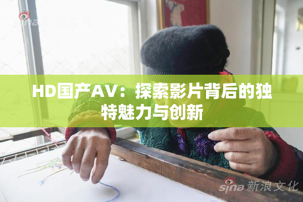 HD国产AV：探索影片背后的独特魅力与创新