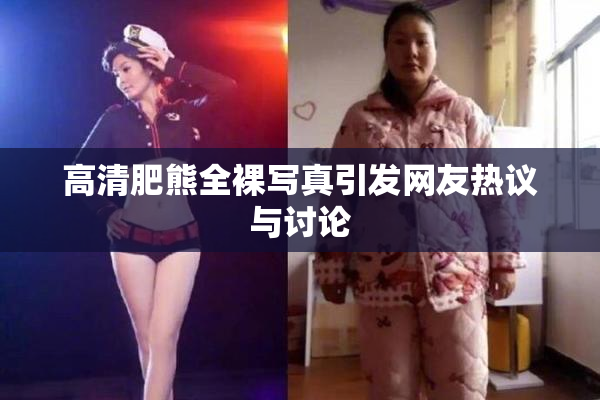 高清肥熊全裸写真引发网友热议与讨论