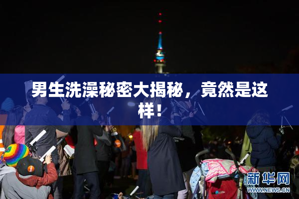 男生洗澡秘密大揭秘，竟然是这样！