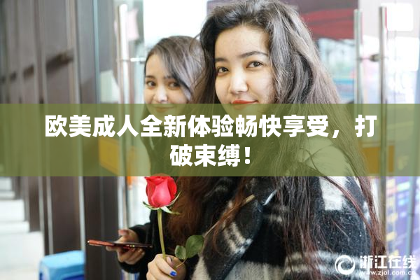 欧美成人全新体验畅快享受，打破束缚！