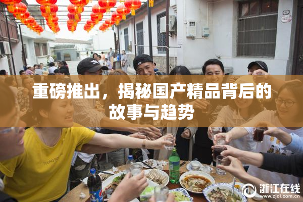 重磅推出，揭秘国产精品背后的故事与趋势