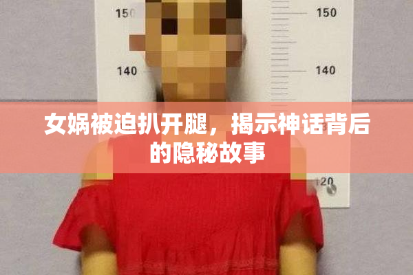 女娲被迫扒开腿，揭示神话背后的隐秘故事