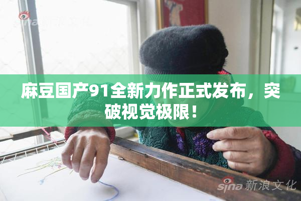 麻豆国产91全新力作正式发布，突破视觉极限！