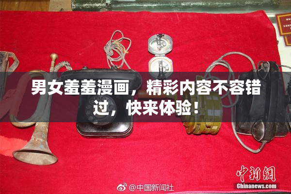 男女羞羞漫画，精彩内容不容错过，快来体验！