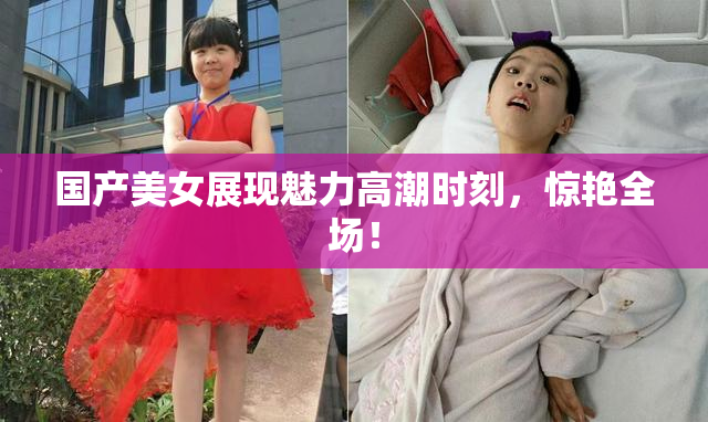 国产美女展现魅力高潮时刻，惊艳全场！