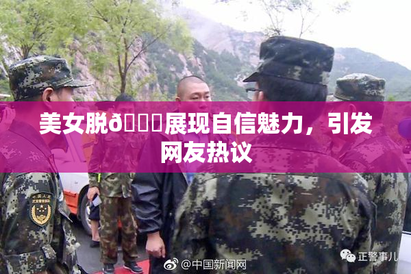 美女脱👙展现自信魅力，引发网友热议