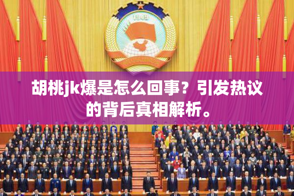 胡桃jk爆是怎么回事？引发热议的背后真相解析。