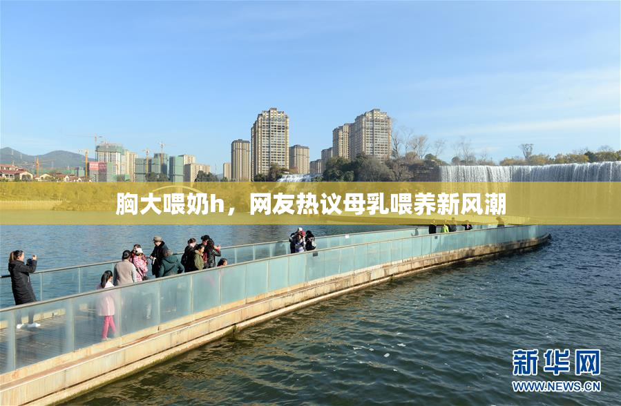 胸大喂奶h，网友热议母乳喂养新风潮